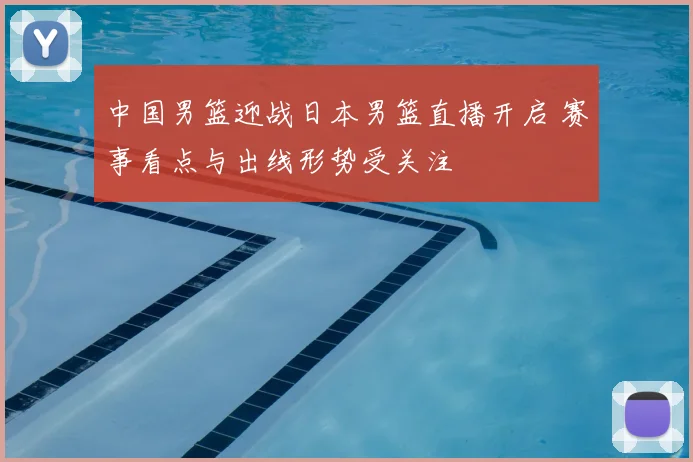 中国男篮迎战日本男篮直播开启 赛事看点与出线形势受关注