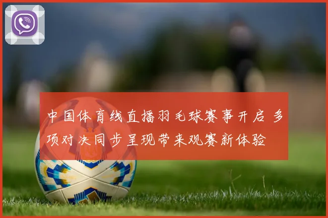 中国体育线直播羽毛球赛事开启 多项对决同步呈现带来观赛新体验