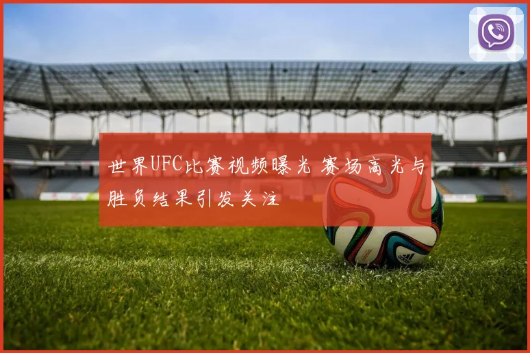 世界UFC比赛视频曝光 赛场高光与胜负结果引发关注
