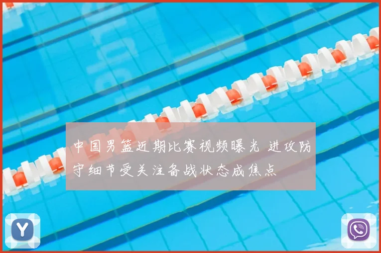 中国男篮近期比赛视频曝光 进攻防守细节受关注备战状态成焦点