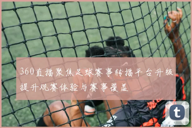 360直播聚焦足球赛事转播平台升级提升观赛体验与赛事覆盖