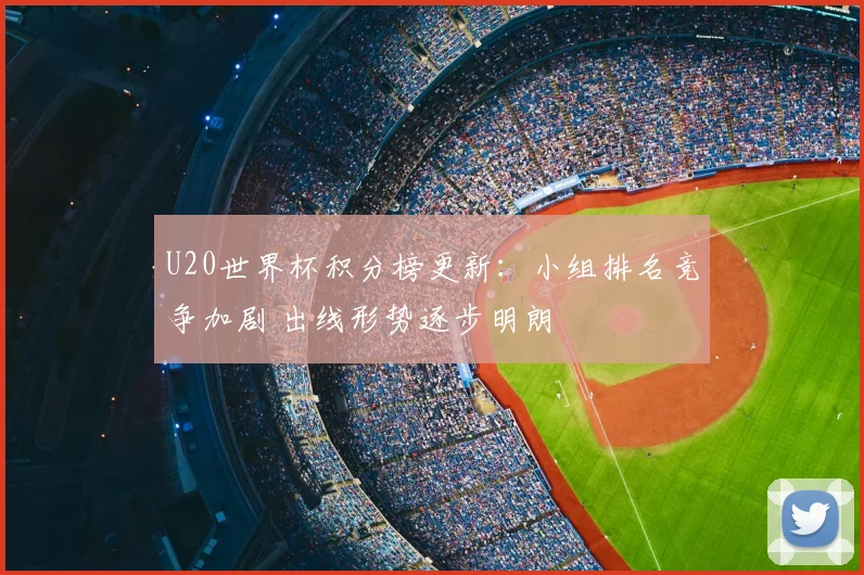 U20世界杯积分榜更新:小组排名竞争加剧 出线形势逐步明朗