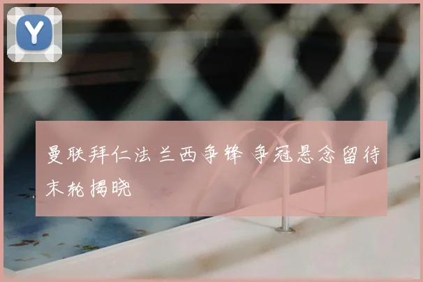 曼联拜仁法兰西争锋 争冠悬念留待末轮揭晓