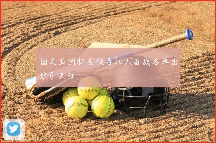 国足亚洲杯或征召26人备战名单出炉引关注