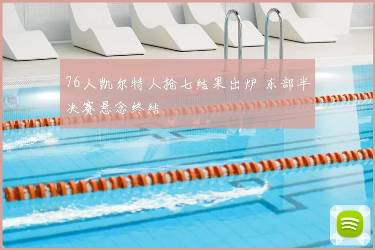 76人凯尔特人抢七结果出炉 东部半决赛悬念终结