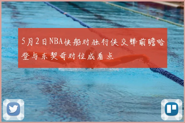 5月2日NBA快船对独行侠交锋前瞻哈登与东契奇对位成看点
