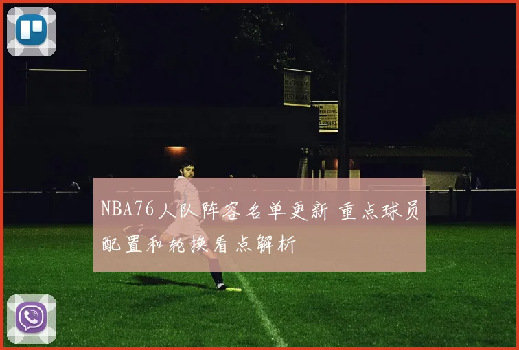 NBA76人队阵容名单更新 重点球员配置和轮换看点解析