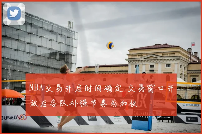 NBA交易开启时间确定 交易窗口开放后各队补强节奏或加快