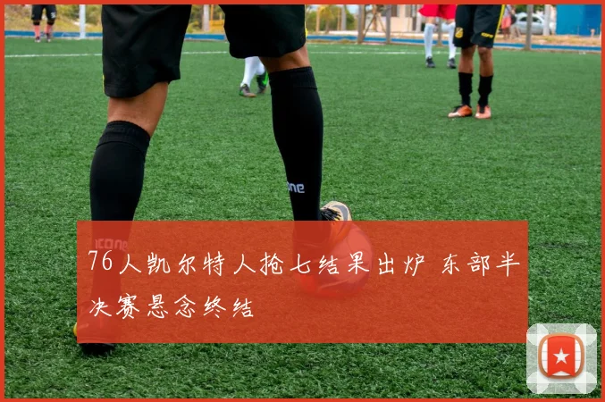 76人凯尔特人抢七结果出炉 东部半决赛悬念终结