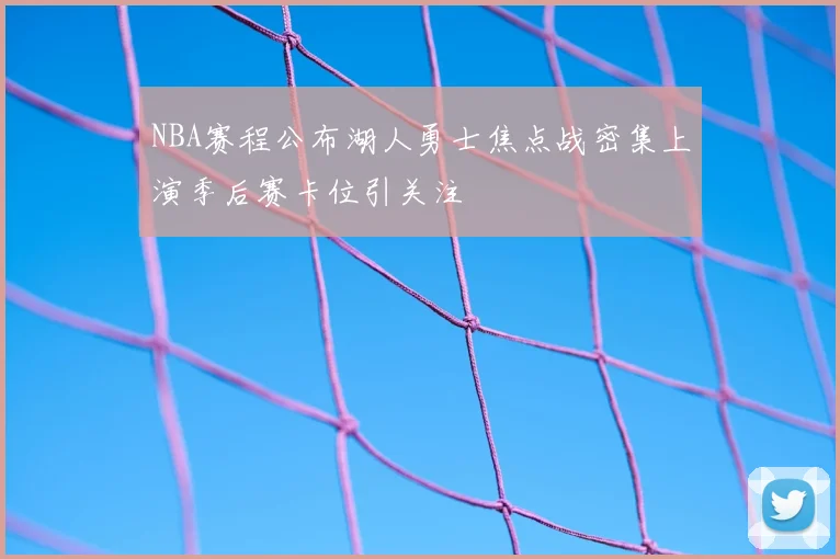 NBA赛程公布湖人勇士焦点战密集上演季后赛卡位引关注