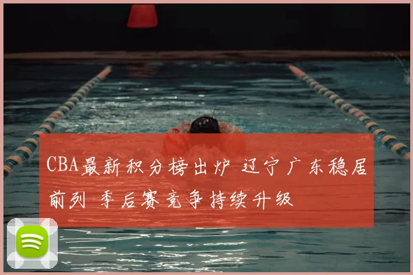 CBA最新积分榜出炉 辽宁广东稳居前列 季后赛竞争持续升级
