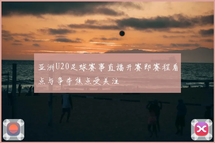 亚洲U20足球赛事直播开赛即赛程看点与争夺焦点受关注