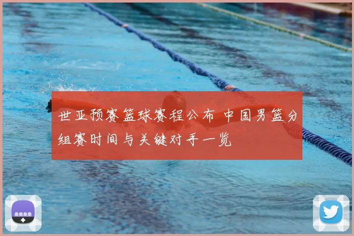 世亚预赛篮球赛程公布 中国男篮分组赛时间与关键对手一览
