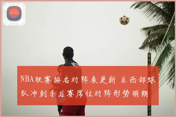 NBA联赛排名对阵表更新 东西部球队冲刺季后赛席位对阵形势明朗