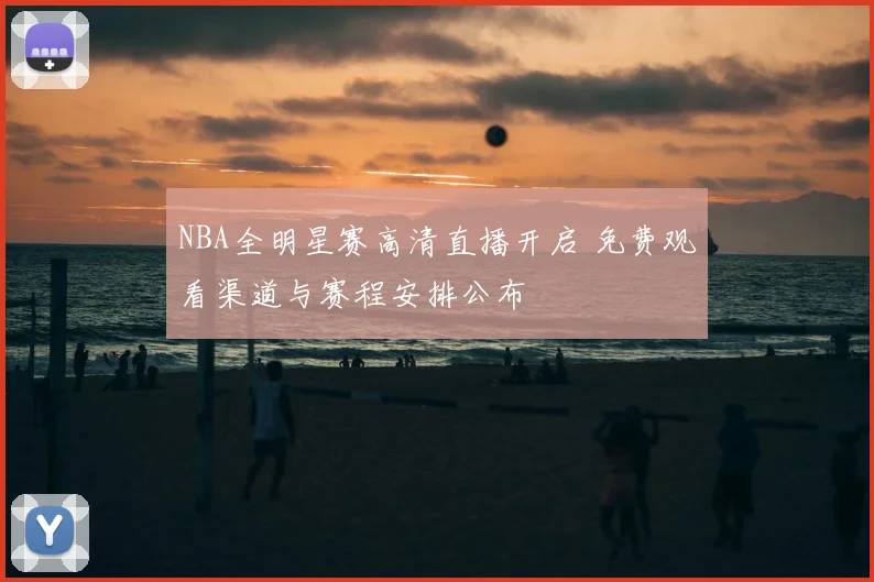 NBA全明星赛高清直播开启 免费观看渠道与赛程安排公布