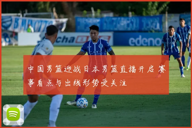 中国男篮迎战日本男篮直播开启 赛事看点与出线形势受关注