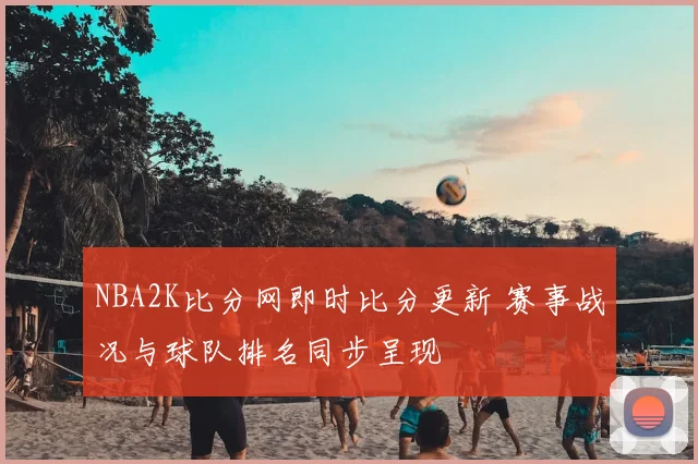 NBA2K比分网即时比分更新 赛事战况与球队排名同步呈现