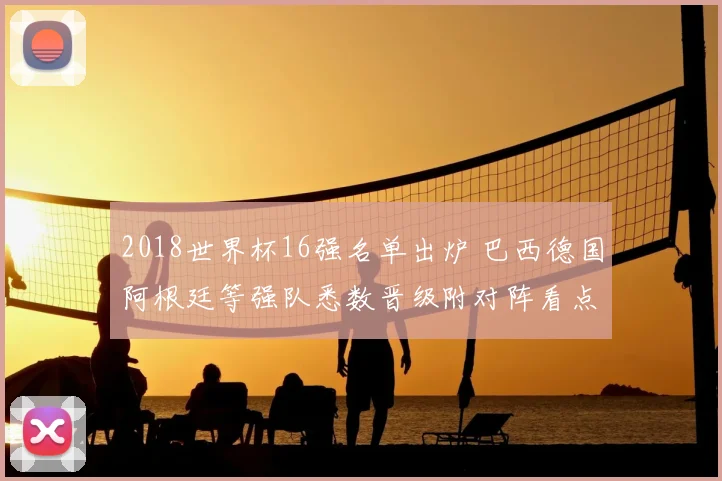 2018世界杯16强名单出炉 巴西德国阿根廷等强队悉数晋级附对阵看点