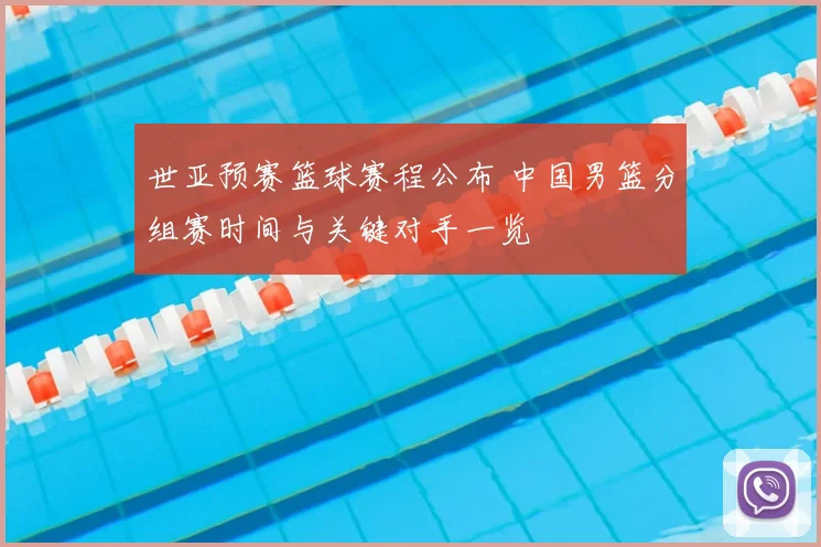 世亚预赛篮球赛程公布 中国男篮分组赛时间与关键对手一览