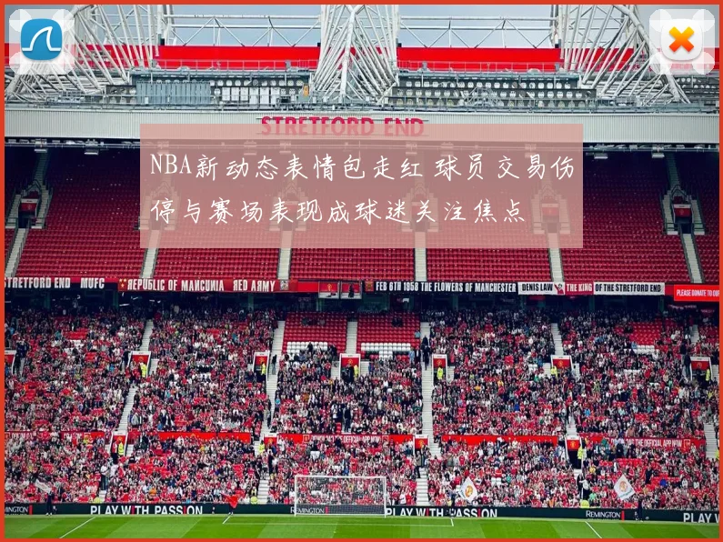 NBA新动态表情包走红 球员交易伤停与赛场表现成球迷关注焦点