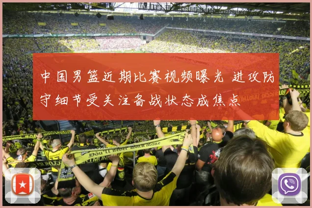 中国男篮近期比赛视频曝光 进攻防守细节受关注备战状态成焦点
