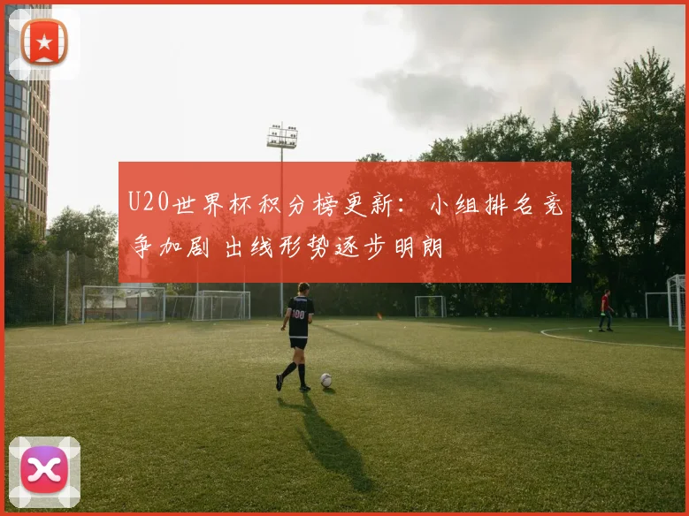 U20世界杯积分榜更新:小组排名竞争加剧 出线形势逐步明朗