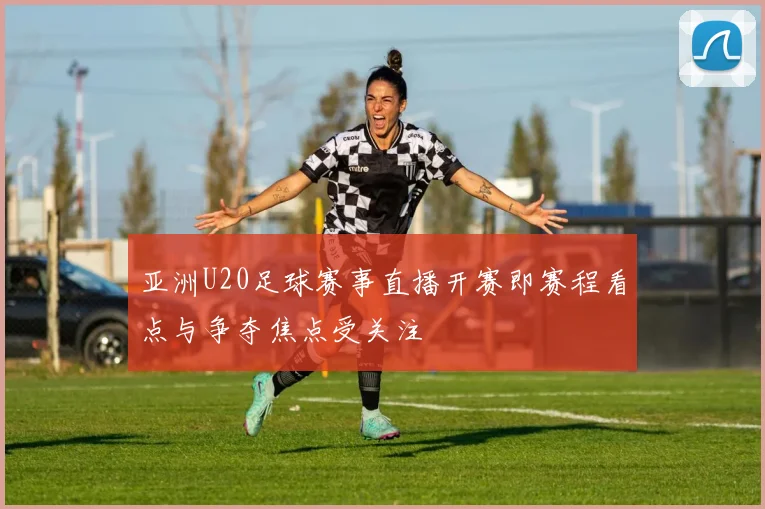 亚洲U20足球赛事直播开赛即赛程看点与争夺焦点受关注