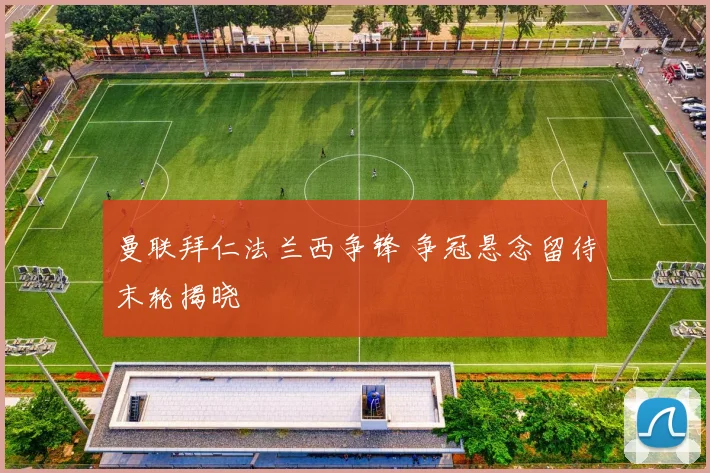 曼联拜仁法兰西争锋 争冠悬念留待末轮揭晓