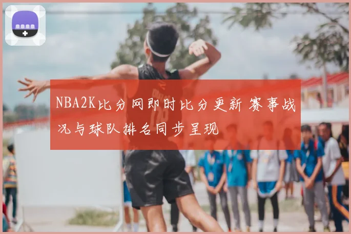 NBA2K比分网即时比分更新 赛事战况与球队排名同步呈现