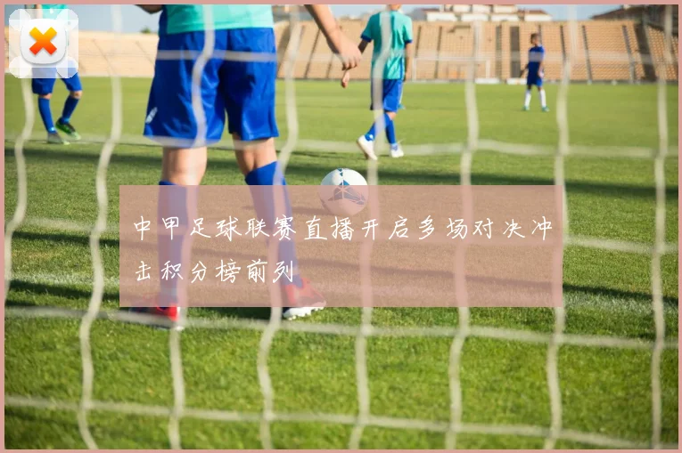 中甲足球联赛直播开启多场对决冲击积分榜前列