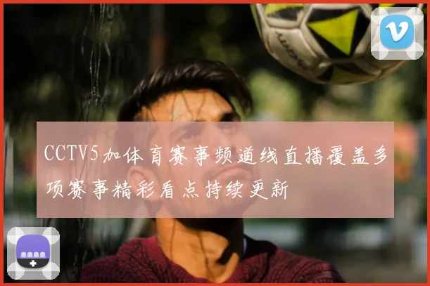 CCTV5加体育赛事频道线直播覆盖多项赛事精彩看点持续更新