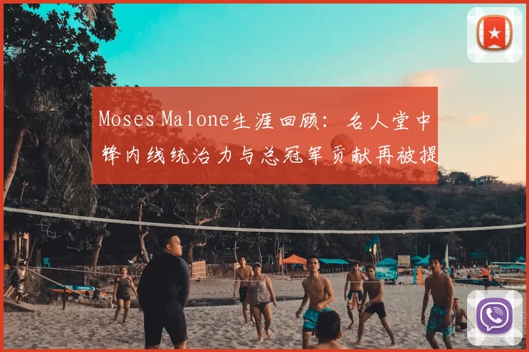 Moses Malone生涯回顾：名人堂中锋内线统治力与总冠军贡献再被提及