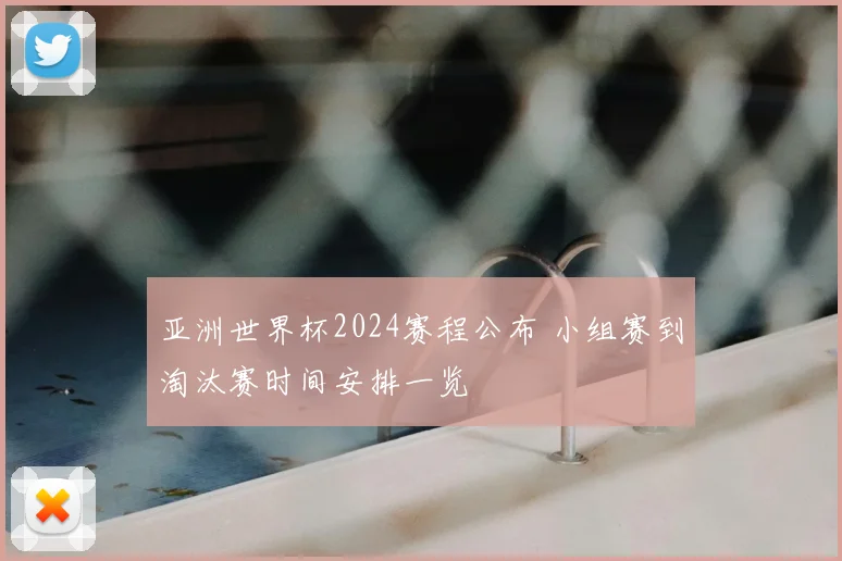 亚洲世界杯2024赛程公布 小组赛到淘汰赛时间安排一览
