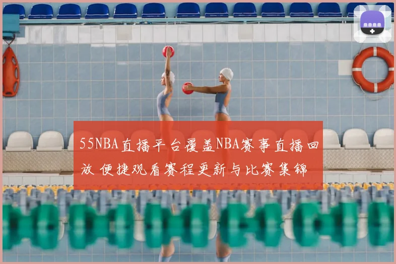 55NBA直播平台覆盖NBA赛事直播回放 便捷观看赛程更新与比赛集锦