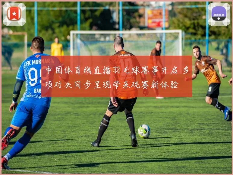 中国体育线直播羽毛球赛事开启 多项对决同步呈现带来观赛新体验